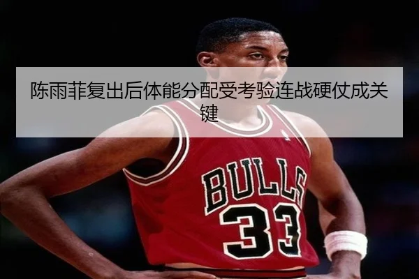 陈雨菲复出后体能分配受考验连战硬仗成关键